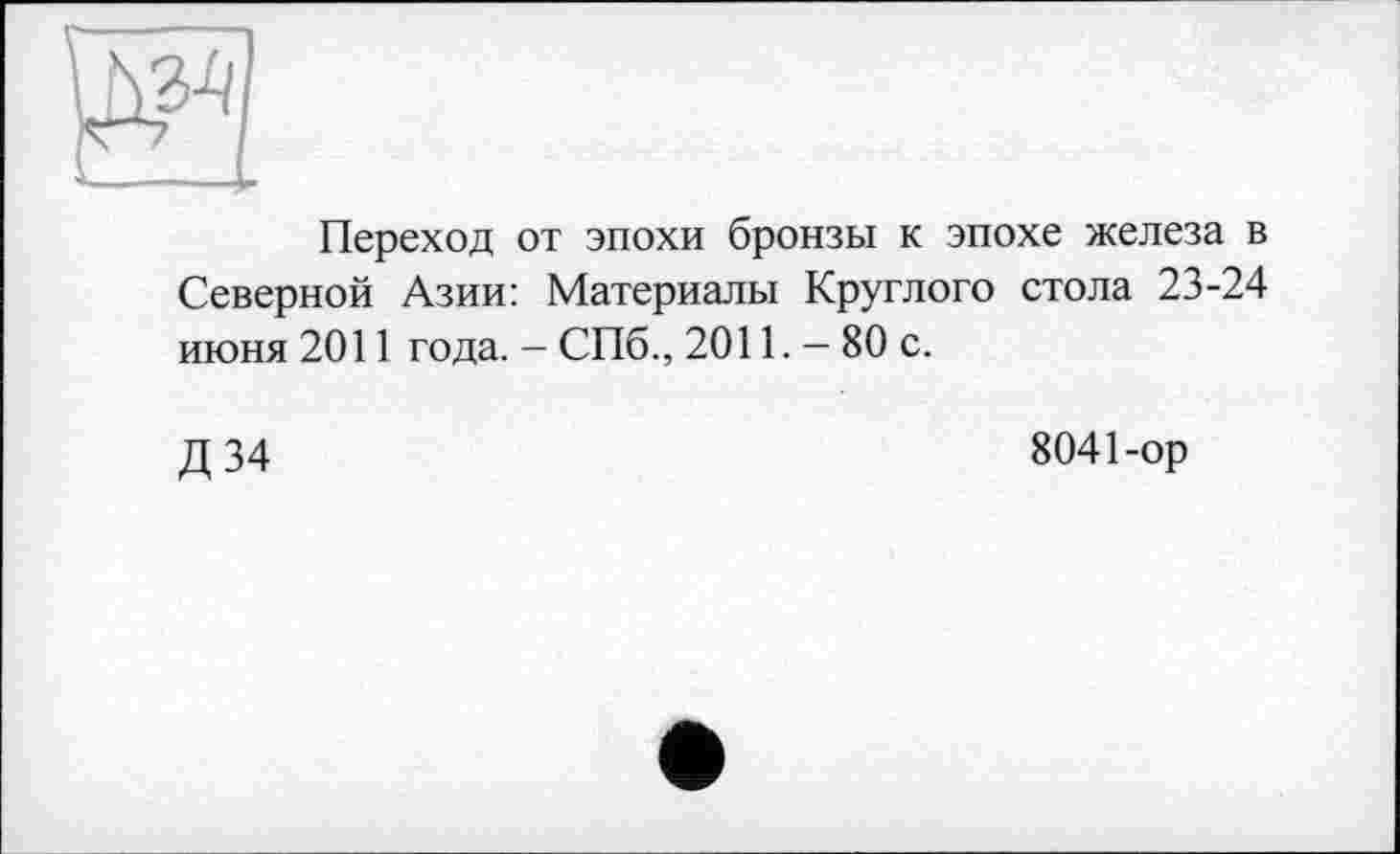 ﻿
Переход от эпохи бронзы к эпохе железа в Северной Азии: Материалы Круглого стола 23-24 июня 2011 года. - СПб., 2011. — 80 с.
Д34
8041-ор